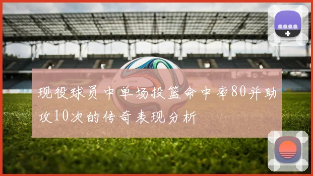 现役球员中单场投篮命中率80并助攻10次的传奇表现分析