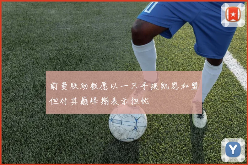 前曼联助教愿以一只手换凯恩加盟但对其巅峰期表示担忧