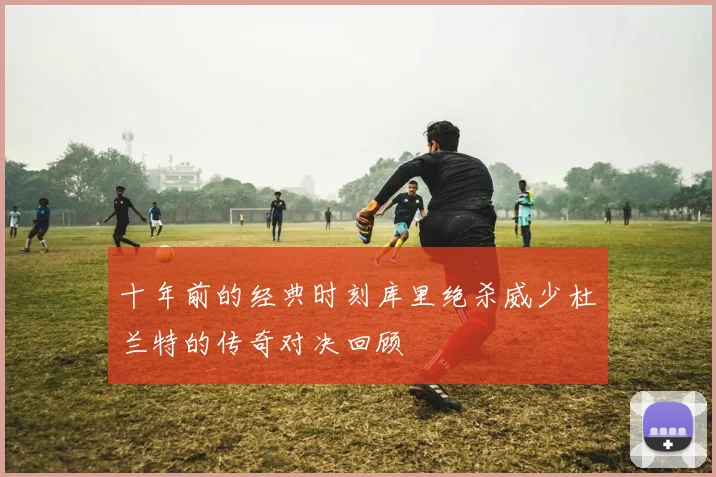 十年前的经典时刻库里绝杀威少杜兰特的传奇对决回顾